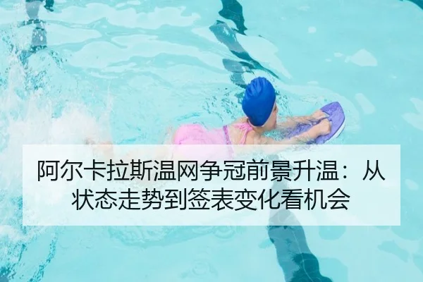阿尔卡拉斯温网争冠前景升温：从状态走势到签表变化看机会